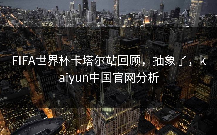 FIFA世界杯卡塔尔站回顾，抽象了，kaiyun中国官网分析