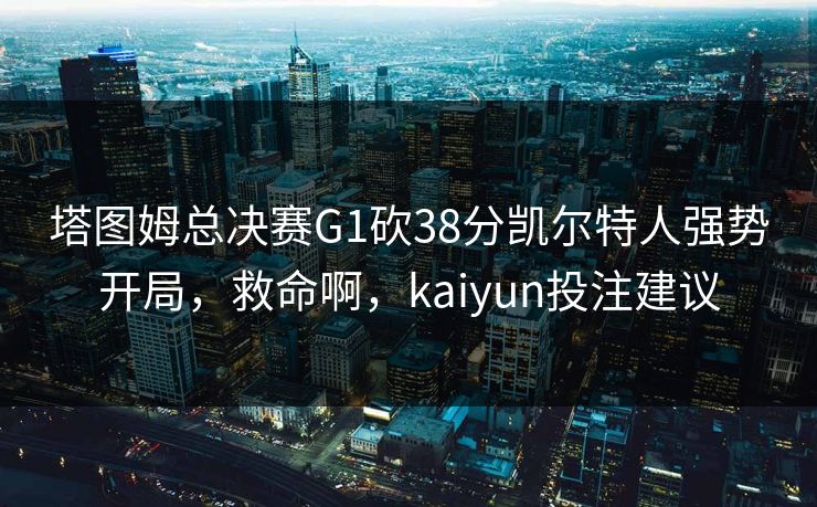塔图姆总决赛G1砍38分凯尔特人强势开局，救命啊，kaiyun投注建议