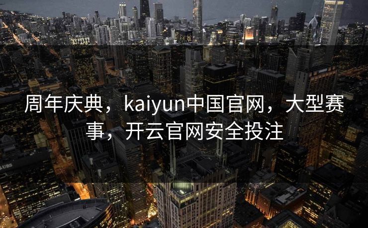 周年庆典,kaiyun中国官网,大型赛事,开云官网安全投注 周年庆典,kaiyun中国官网,大型赛事,开云官网安全投注