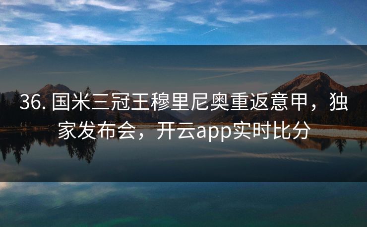 36. 国米三冠王穆里尼奥重返意甲,独家发布会,开云app实时比分 36. 国米三冠王穆里尼奥重返意甲,独家发布会,开云app实时比分