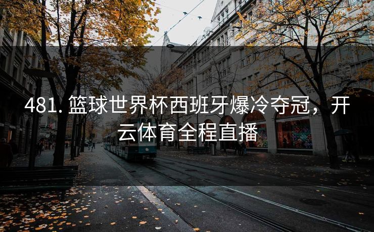 481. 篮球世界杯西班牙爆冷夺冠,开云体育全程直播 481. 篮球世界杯西班牙爆冷夺冠,开云体育全程直播
