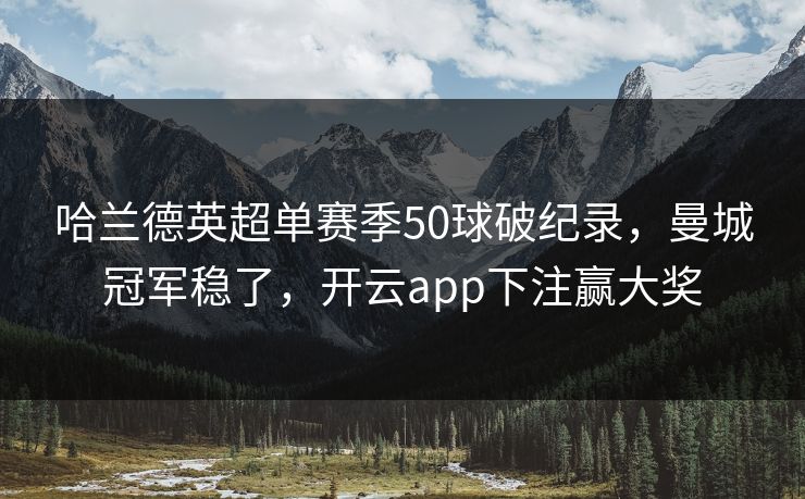 哈兰德英超单赛季50球破纪录,曼城冠军稳了,开云app下注赢大奖 哈兰德英超单赛季50球破纪录,曼城冠军稳了,开云app下注赢大奖