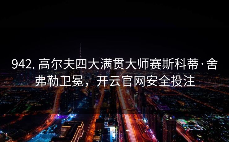 942. 高尔夫四大满贯大师赛斯科蒂·舍弗勒卫冕，开云官网安全投注