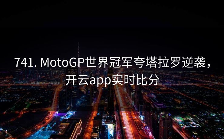 741. MotoGP世界冠军夸塔拉罗逆袭,开云app实时比分 741. MotoGP世界冠军夸塔拉罗逆袭,开云app实时比分