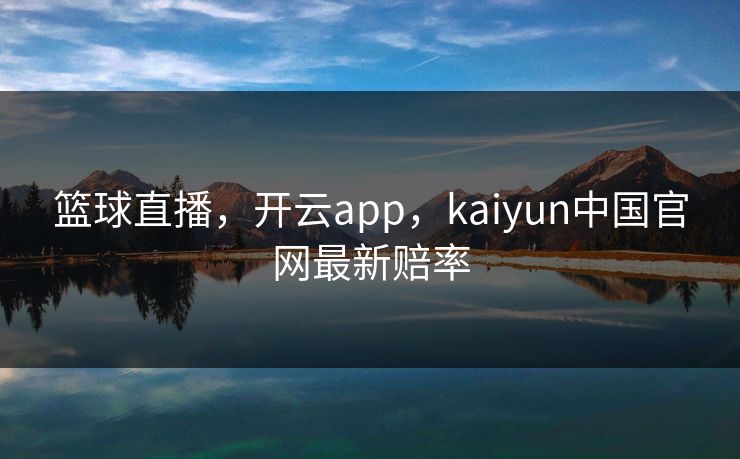 篮球直播，开云app，kaiyun中国官网最新赔率