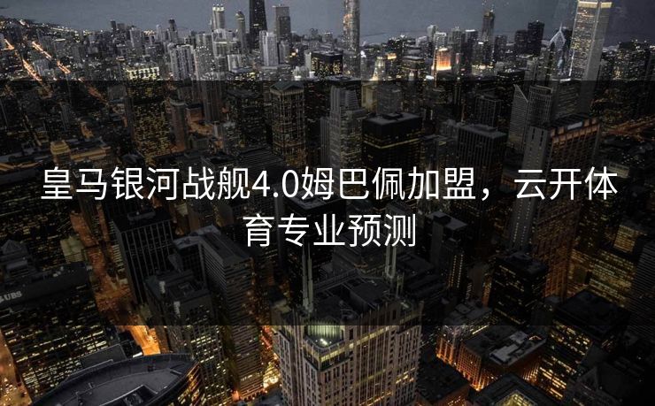皇马银河战舰4.0姆巴佩加盟，云开体育专业预测