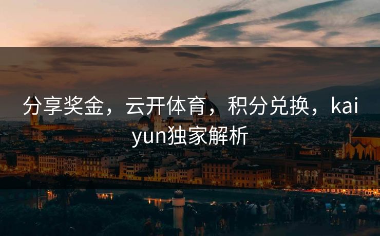 分享奖金,云开体育,积分兑换,kaiyun独家解析 分享奖金,云开体育,积分兑换,kaiyun独家解析