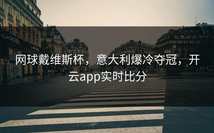 网球戴维斯杯，意大利爆冷夺冠，开云app实时比分