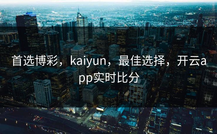 首选博彩，kaiyun，最佳选择，开云app实时比分