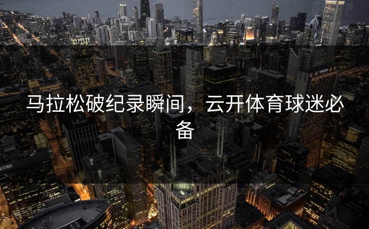 马拉松破纪录瞬间，云开体育球迷必备