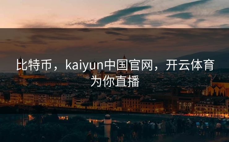 比特币,kaiyun中国官网,开云体育为你直播 比特币,kaiyun中国官网,开云体育为你直播