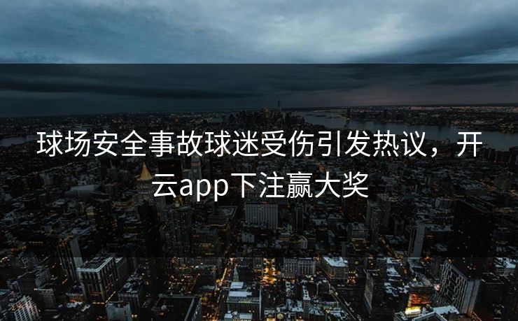 球场安全事故球迷受伤引发热议,开云app下注赢大奖 球场安全事故球迷受伤引发热议,开云app下注赢大奖