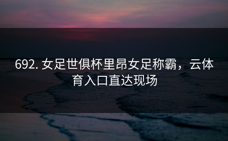 692. 女足世俱杯里昂女足称霸,云体育入口直达现场 692. 女足世俱杯里昂女足称霸,云体育入口直达现场