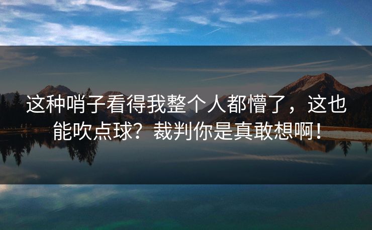 这种哨子看得我整个人都懵了，这也能吹点球？裁判你是真敢想啊！