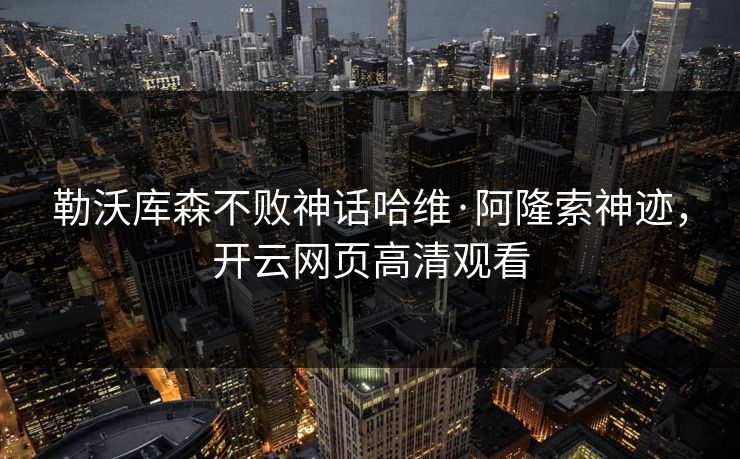 勒沃库森不败神话哈维·阿隆索神迹,开云网页高清观看 勒沃库森不败神话哈维·阿隆索神迹,开云网页高清观看