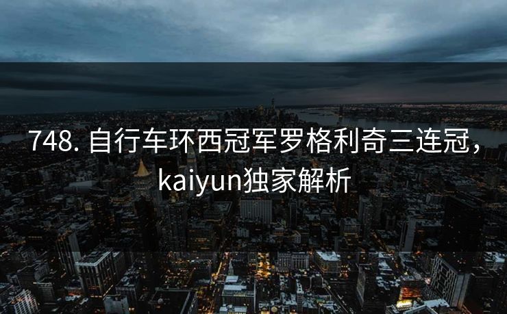 748. 自行车环西冠军罗格利奇三连冠,kaiyun独家解析 748. 自行车环西冠军罗格利奇三连冠,kaiyun独家解析