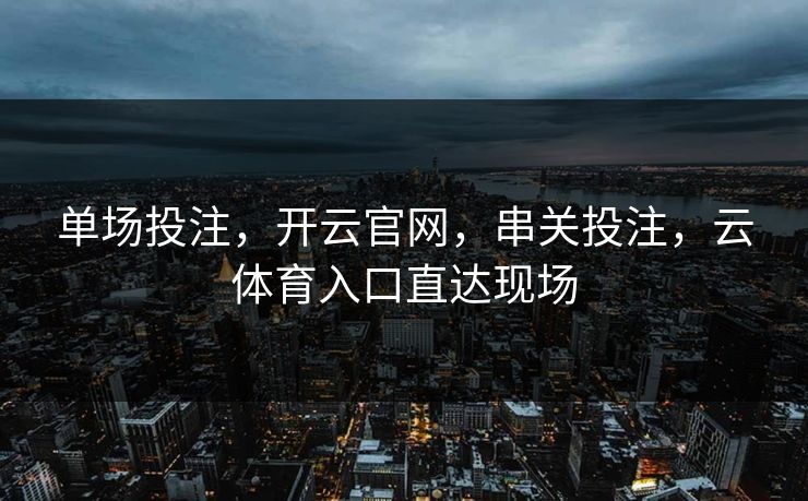 单场投注，开云官网，串关投注，云体育入口直达现场
