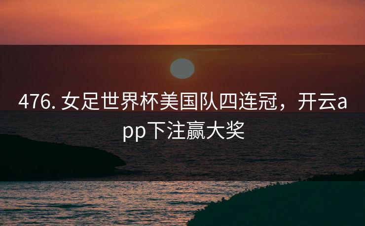 476. 女足世界杯美国队四连冠，开云app下注赢大奖