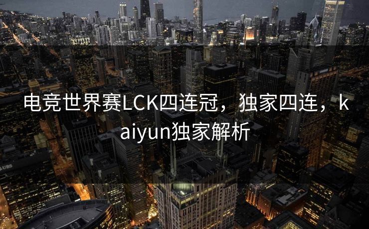 电竞世界赛LCK四连冠，独家四连，kaiyun独家解析