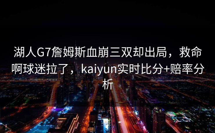 湖人G7詹姆斯血崩三双却出局，救命啊球迷拉了，kaiyun实时比分+赔率分析