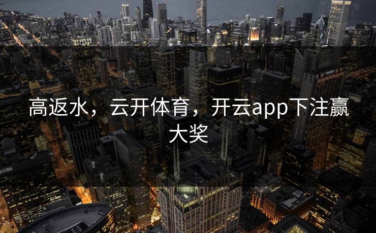 高返水,云开体育,开云app下注赢大奖 高返水,云开体育,开云app下注赢大奖