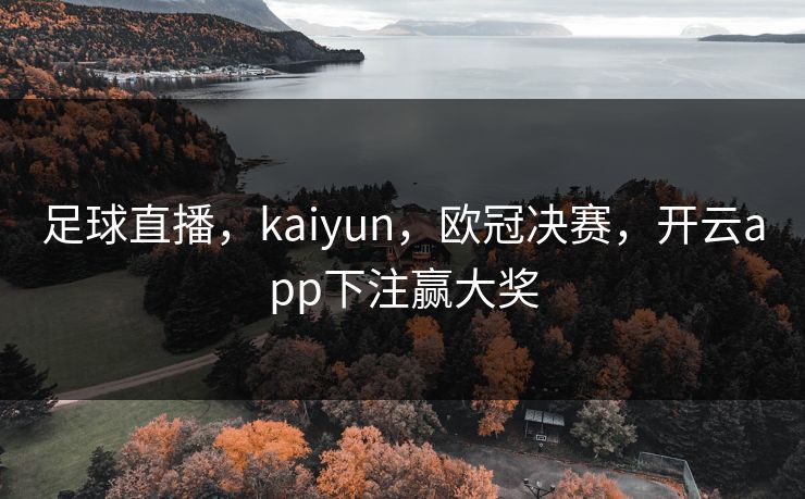 足球直播,kaiyun,欧冠决赛,开云app下注赢大奖 足球直播,kaiyun,欧冠决赛,开云app下注赢大奖