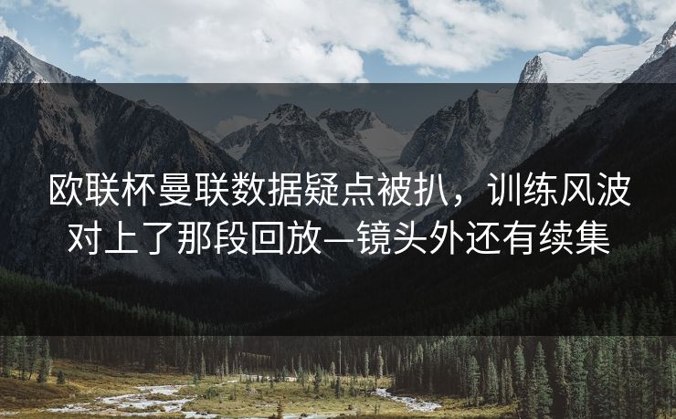 欧联杯曼联数据疑点被扒,训练风波对上了那段回放—镜头外还有续集 欧联杯曼联数据疑点被扒,训练风波对上了那段回放—镜头外还有续集