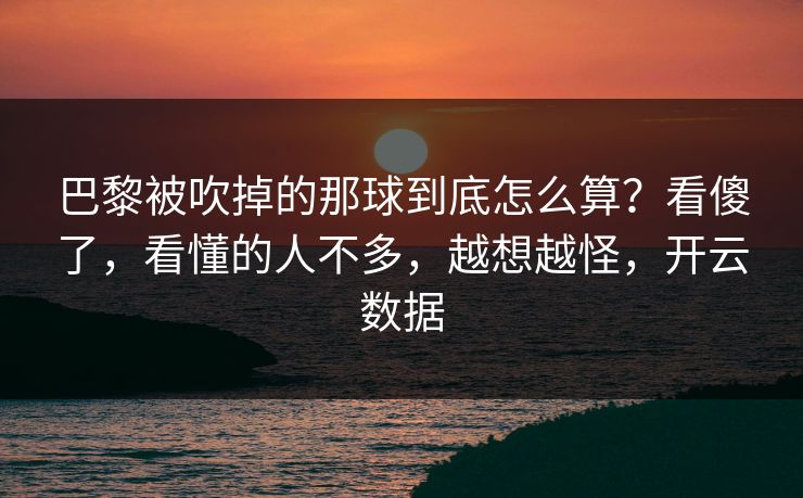 巴黎被吹掉的那球到底怎么算？看傻了，看懂的人不多，越想越怪，开云数据