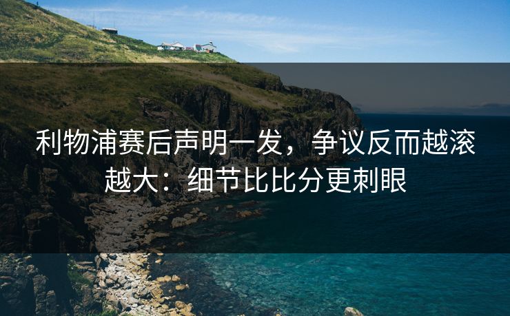 利物浦赛后声明一发,争议反而越滚越大:细节比比分更刺眼 利物浦赛后声明一发,争议反而越滚越大:细节比比分更刺眼