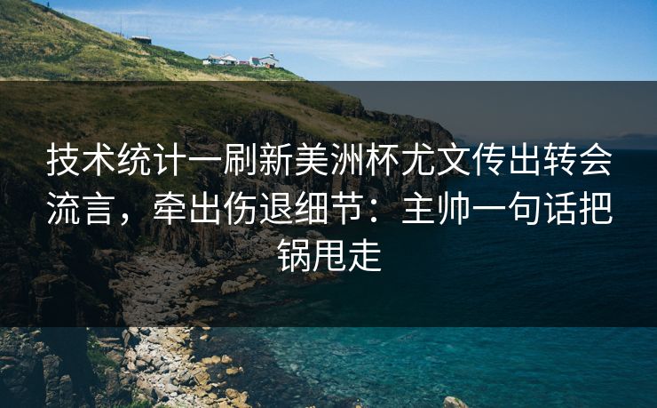 技术统计一刷新美洲杯尤文传出转会流言，牵出伤退细节：主帅一句话把锅甩走