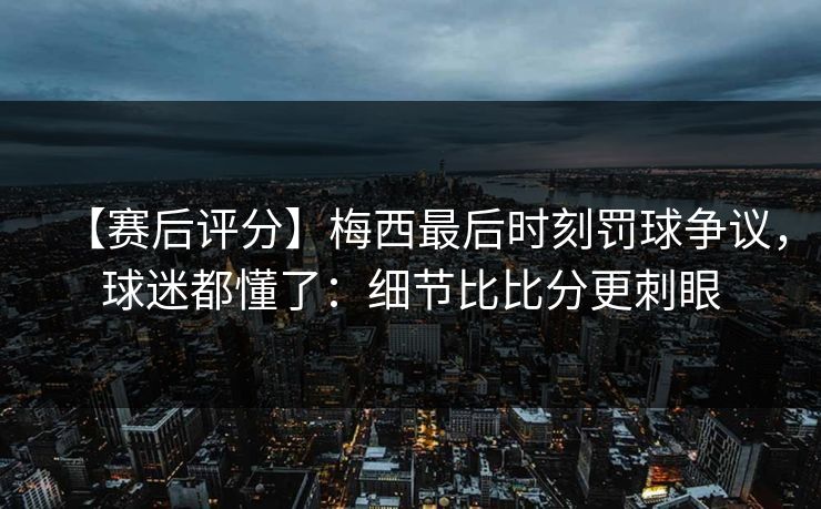 【赛后评分】梅西最后时刻罚球争议，球迷都懂了：细节比比分更刺眼