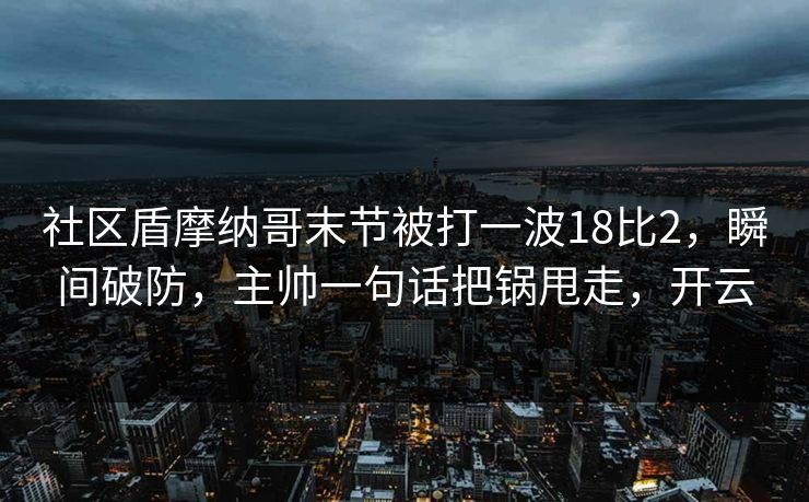 社区盾摩纳哥末节被打一波18比2，瞬间破防，主帅一句话把锅甩走，开云