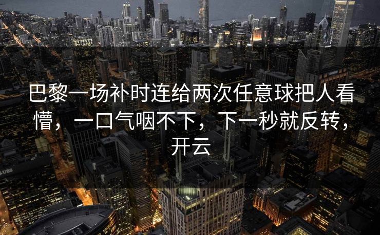 巴黎一场补时连给两次任意球把人看懵,一口气咽不下,下一秒就反转,开云 巴黎一场补时连给两次任意球把人看懵,一口气咽不下,下一秒就反转,开云