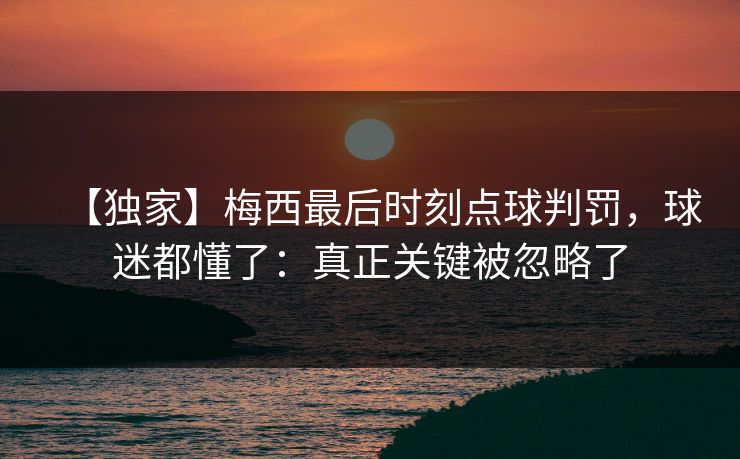 【独家】梅西最后时刻点球判罚，球迷都懂了：真正关键被忽略了