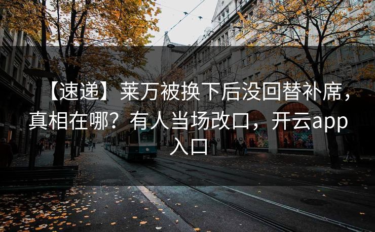 【速递】莱万被换下后没回替补席，真相在哪？有人当场改口，开云app入口